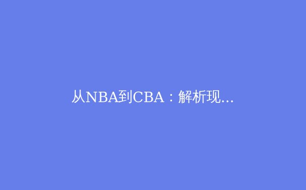 从NBA到CBA：解析现代篮球战术体系的全球化演进与本土化实践 - 3